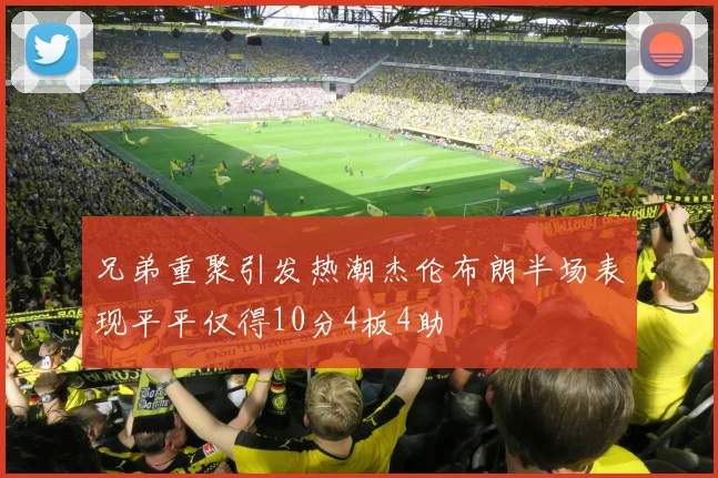 兄弟重聚引发热潮杰伦布朗半场表现平平仅得10分4板4助