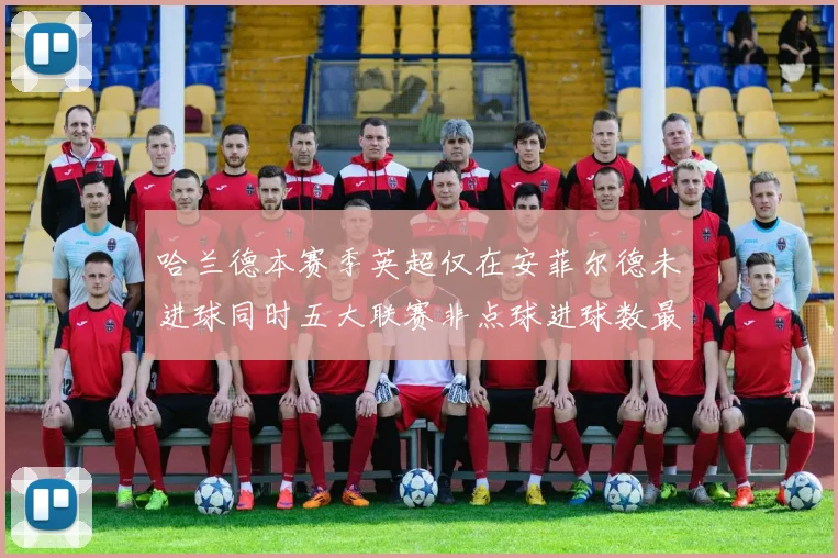 哈兰德本赛季英超仅在安菲尔德未进球同时五大联赛非点球进球数最多