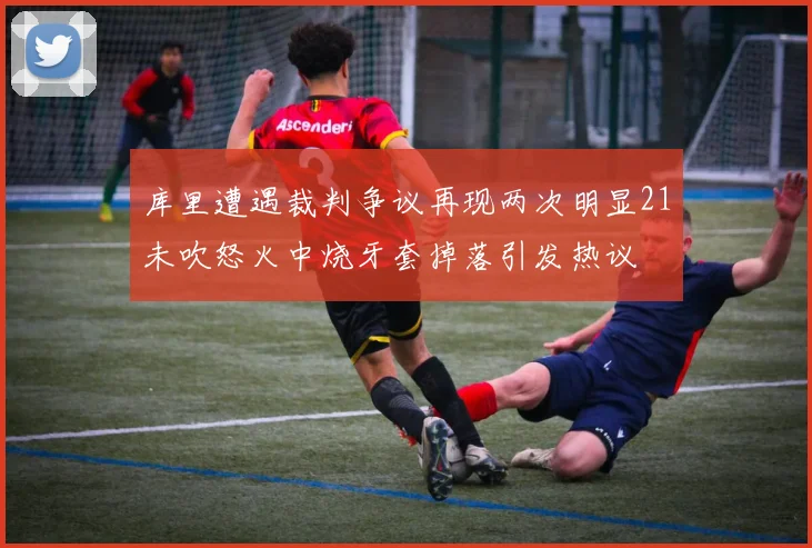 库里遭遇裁判争议再现两次明显21未吹怒火中烧牙套掉落引发热议