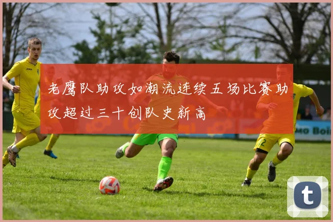 老鹰队助攻如潮流连续五场比赛助攻超过三十创队史新高