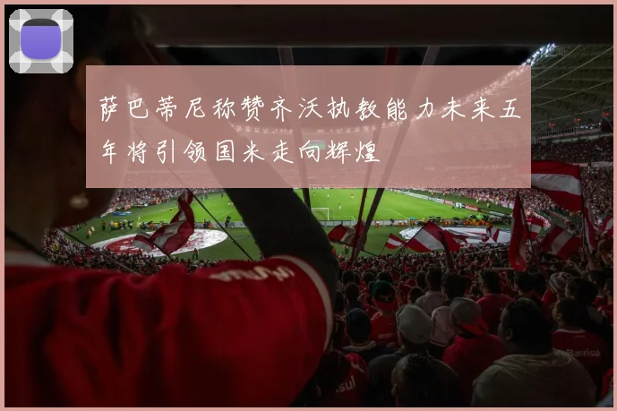 萨巴蒂尼称赞齐沃执教能力未来五年将引领国米走向辉煌
