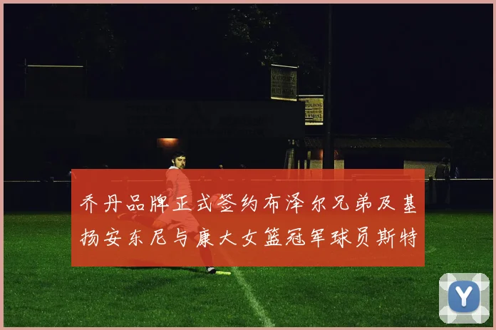 乔丹品牌正式签约布泽尔兄弟及基扬安东尼与康大女篮冠军球员斯特朗