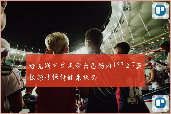 哈克斯开季表现出色场均157分7篮板期待保持健康状态
