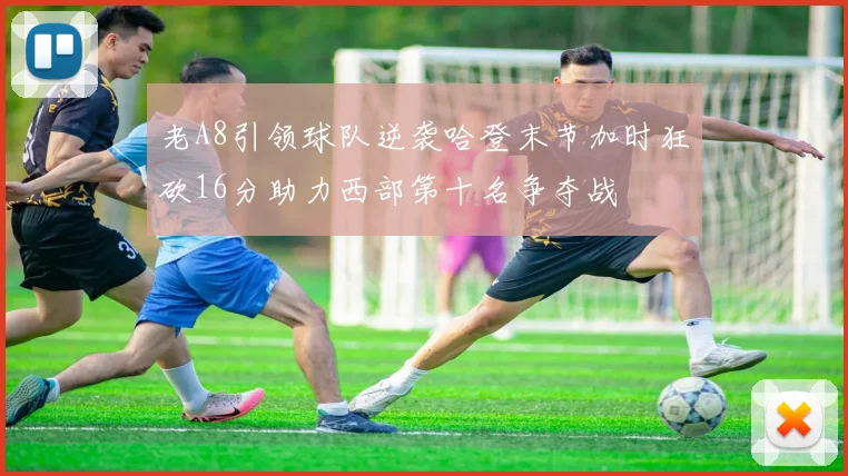 老A8引领球队逆袭哈登末节加时狂砍16分助力西部第十名争夺战