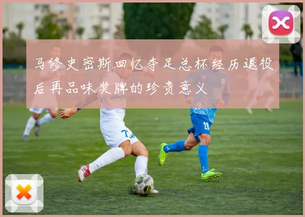 马修史密斯回忆夺足总杯经历退役后再品味奖牌的珍贵意义