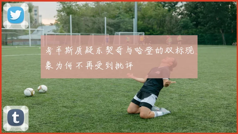 考辛斯质疑东契奇与哈登的双标现象为何不再受到批评