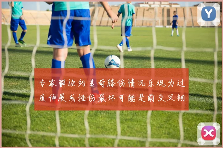 专家解读约基奇膝伤情况乐观为过度伸展或挫伤最坏可能是前交叉韧带撕裂