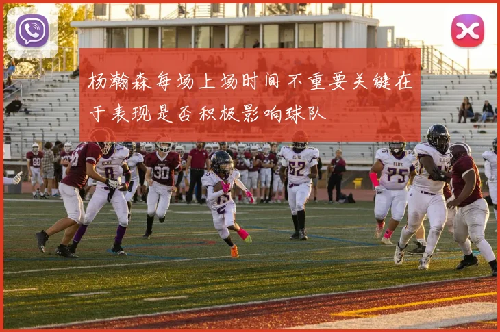 杨瀚森每场上场时间不重要关键在于表现是否积极影响球队