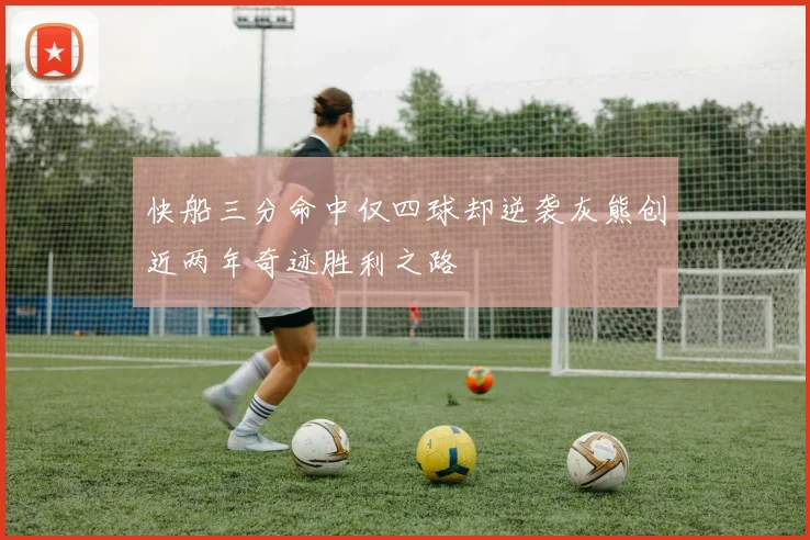 快船三分命中仅四球却逆袭灰熊创近两年奇迹胜利之路
