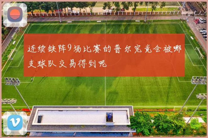 连续缺阵9场比赛的普尔究竟会被哪支球队交易得到呢