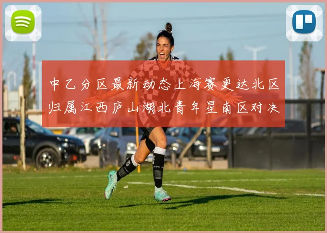 中乙分区最新动态上海赛更达北区归属江西庐山湖北青年星南区对决即将开启