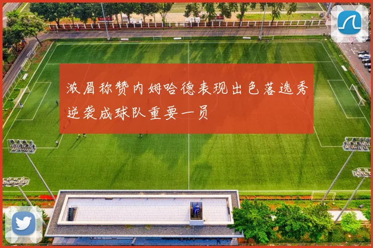 浓眉称赞内姆哈德表现出色落选秀逆袭成球队重要一员