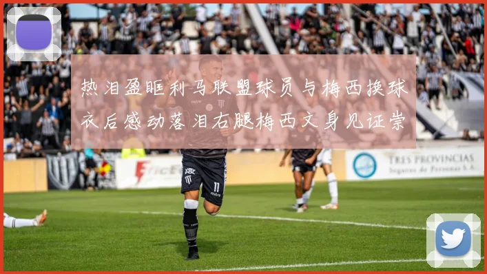 热泪盈眶利马联盟球员与梅西换球衣后感动落泪右腿梅西文身见证崇拜之情