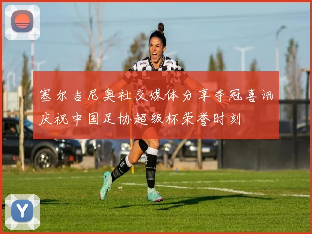 塞尔吉尼奥社交媒体分享夺冠喜讯庆祝中国足协超级杯荣誉时刻