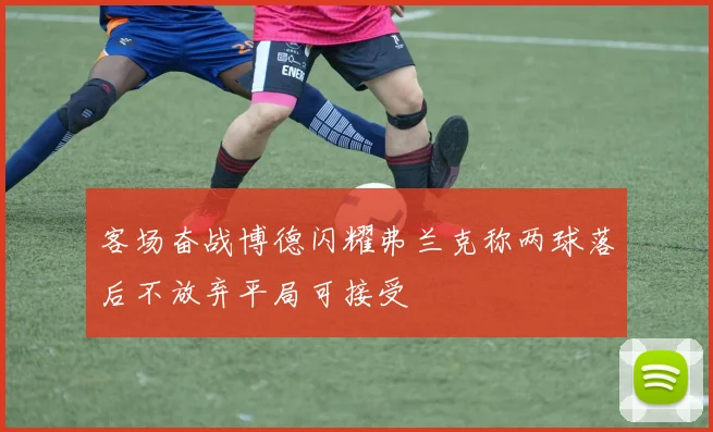 客场奋战博德闪耀弗兰克称两球落后不放弃平局可接受