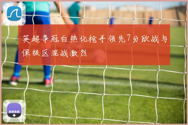 英超争冠白热化枪手领先7分欧战与保级区混战激烈