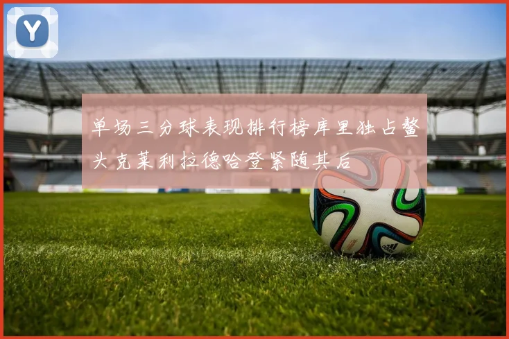 单场三分球表现排行榜库里独占鳌头克莱利拉德哈登紧随其后
