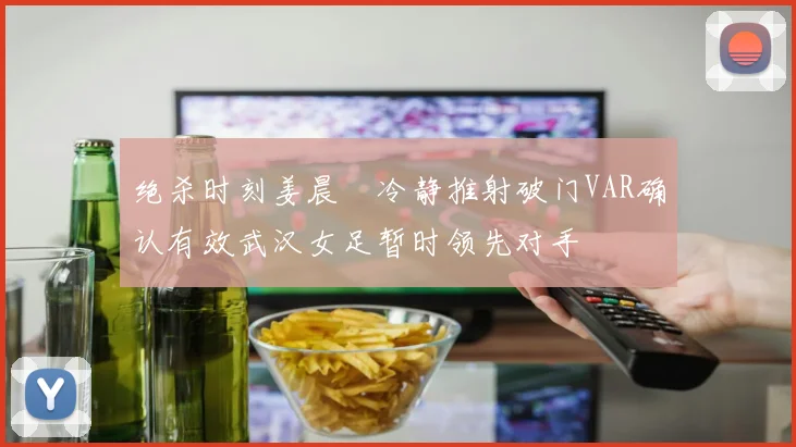 绝杀时刻姜晨璟冷静推射破门VAR确认有效武汉女足暂时领先对手