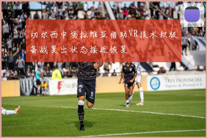 切尔西中场拉维亚借助VR技术积极备战复出状态接近恢复