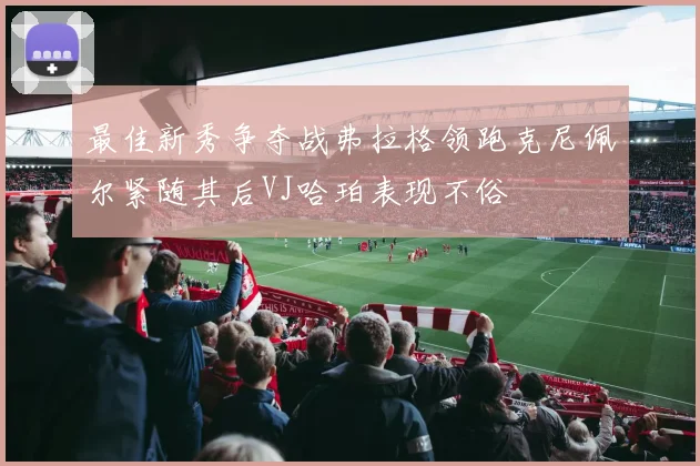 最佳新秀争夺战弗拉格领跑克尼佩尔紧随其后VJ哈珀表现不俗