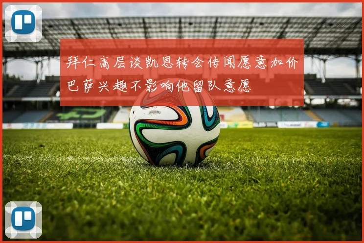 拜仁高层谈凯恩转会传闻愿意加价巴萨兴趣不影响他留队意愿