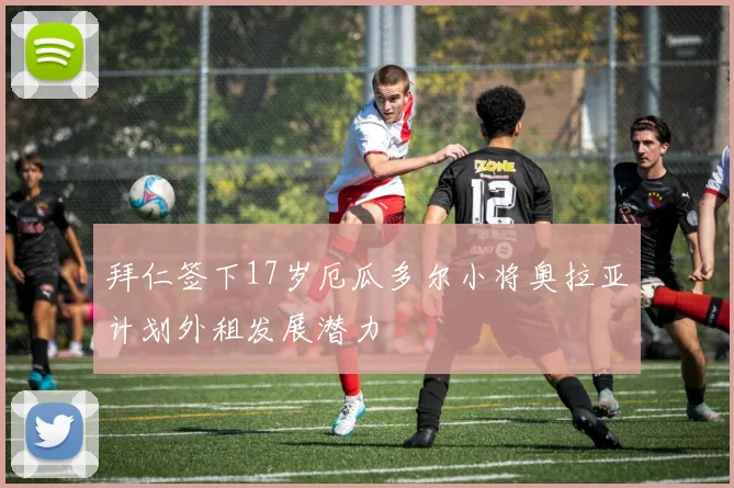拜仁签下17岁厄瓜多尔小将奥拉亚计划外租发展潜力