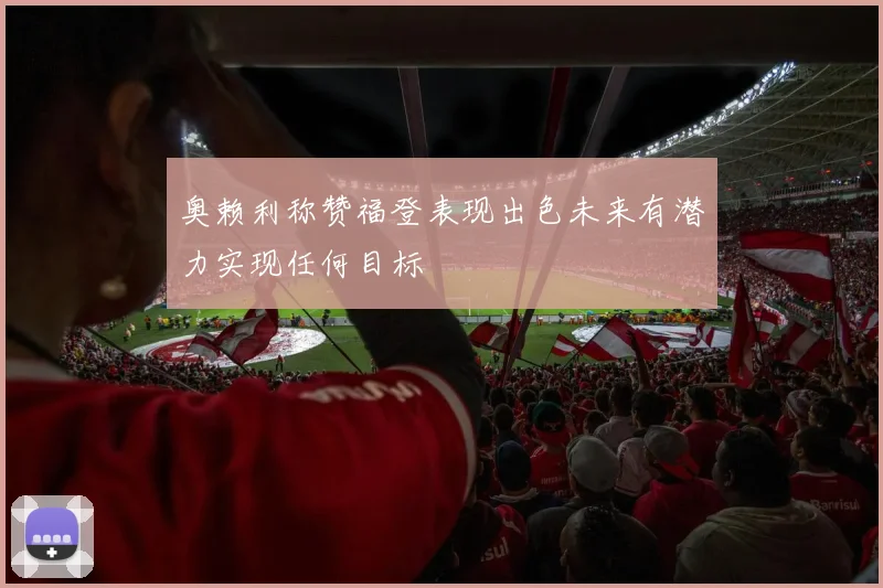 奥赖利称赞福登表现出色未来有潜力实现任何目标