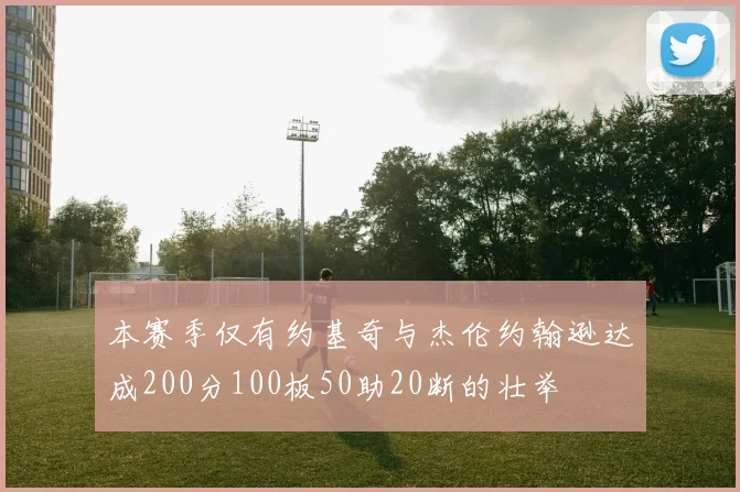 本赛季仅有约基奇与杰伦约翰逊达成200分100板50助20断的壮举