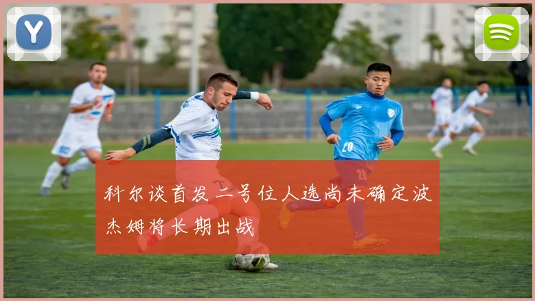 科尔谈首发二号位人选尚未确定波杰姆将长期出战