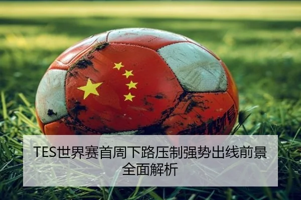 TES世界赛首周下路压制强势出线前景全面解析